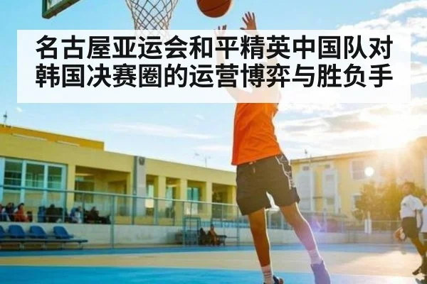 名古屋亚运会和平精英中国队对韩国决赛圈的运营博弈与胜负手
